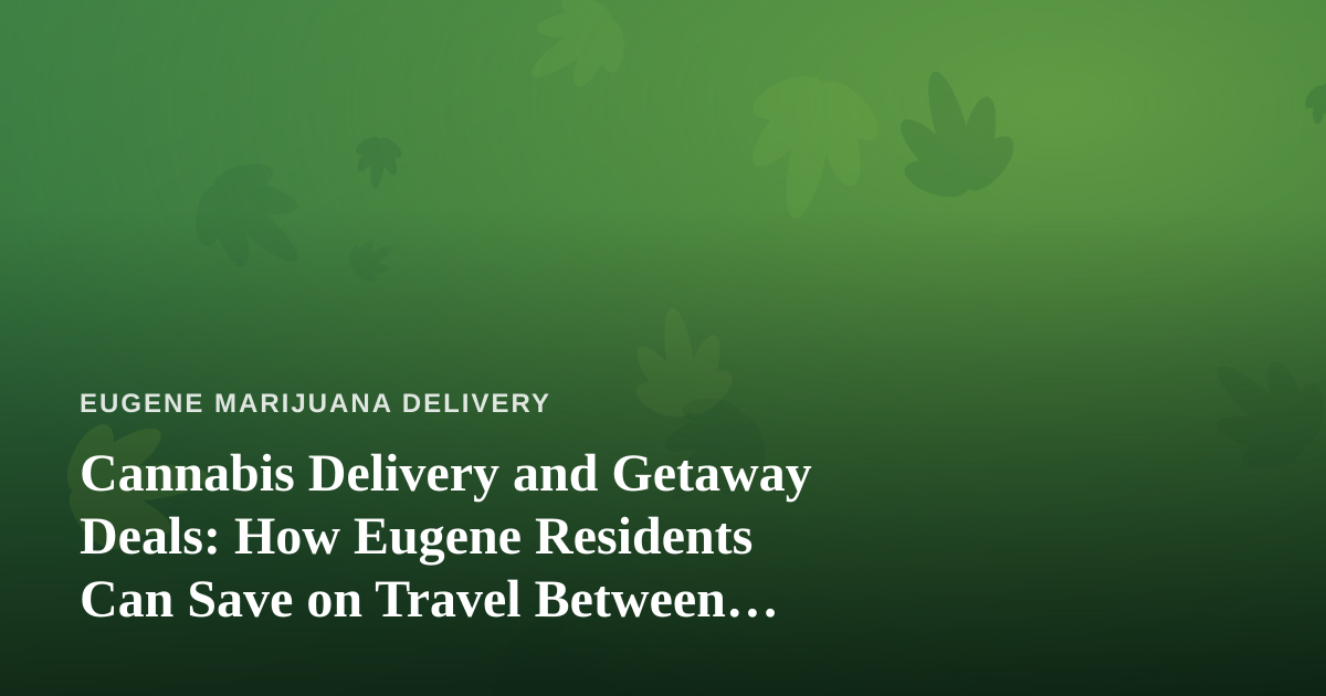 Cannabis Delivery and Getaway Deals: How Eugene Residents Can Save on Travel Between Deliveries