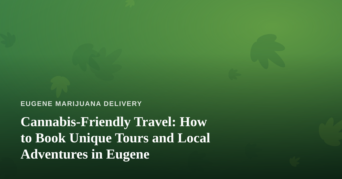 Cannabis-Friendly Travel: How to Book Unique Tours and Local Adventures in Eugene