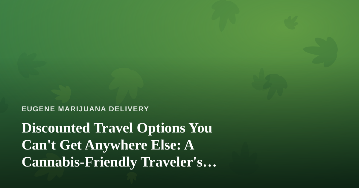 Discounted Travel Options You Can’t Get Anywhere Else: A Cannabis-Friendly Traveler’s Guide