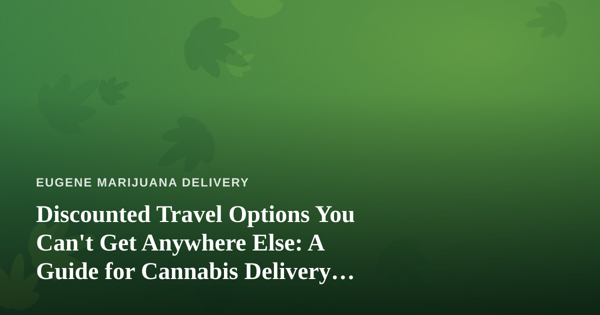 Discounted Travel Options You Can’t Get Anywhere Else: A Guide for Cannabis Delivery Lovers