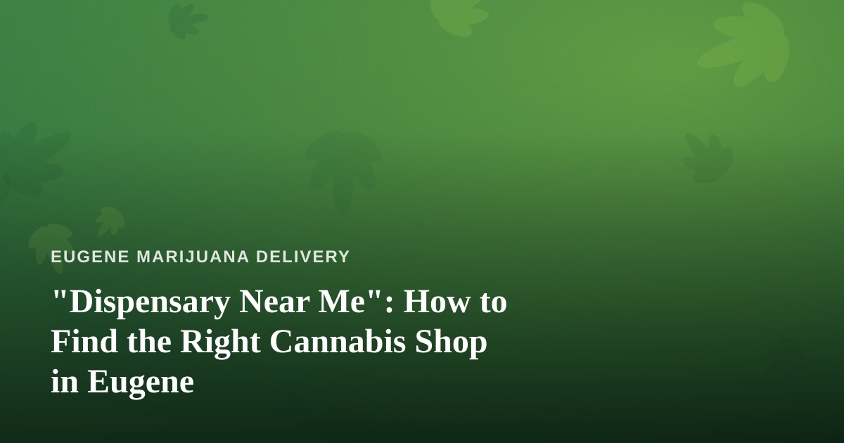 “Dispensary Near Me”: How to Find the Right Cannabis Shop in Eugene