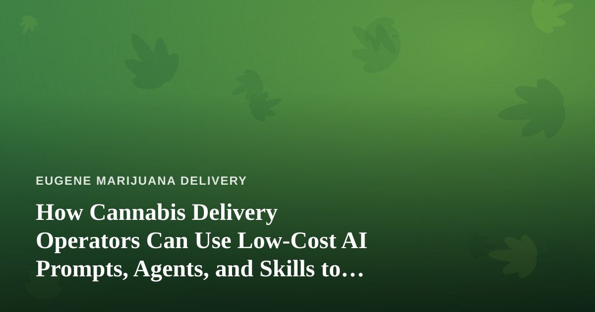 How Cannabis Delivery Operators Can Use Low-Cost AI Prompts, Agents, and Skills to Run Leaner in Eugene