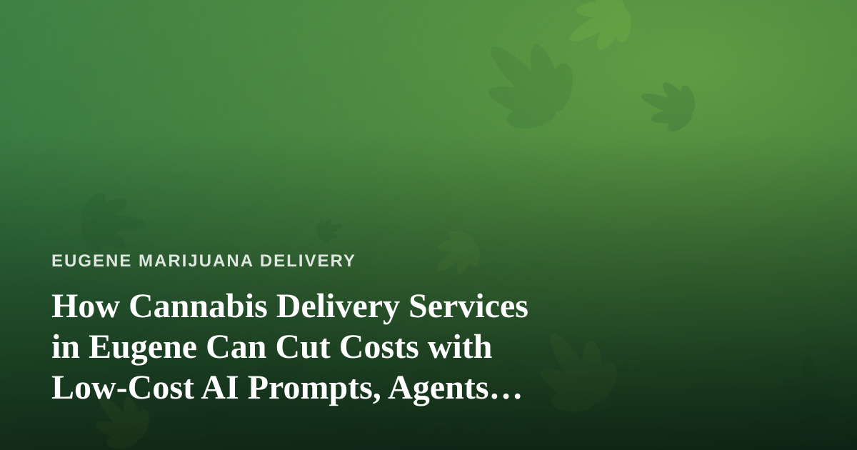 How Cannabis Delivery Services in Eugene Can Cut Costs with Low-Cost AI Prompts, Agents, and Skills
