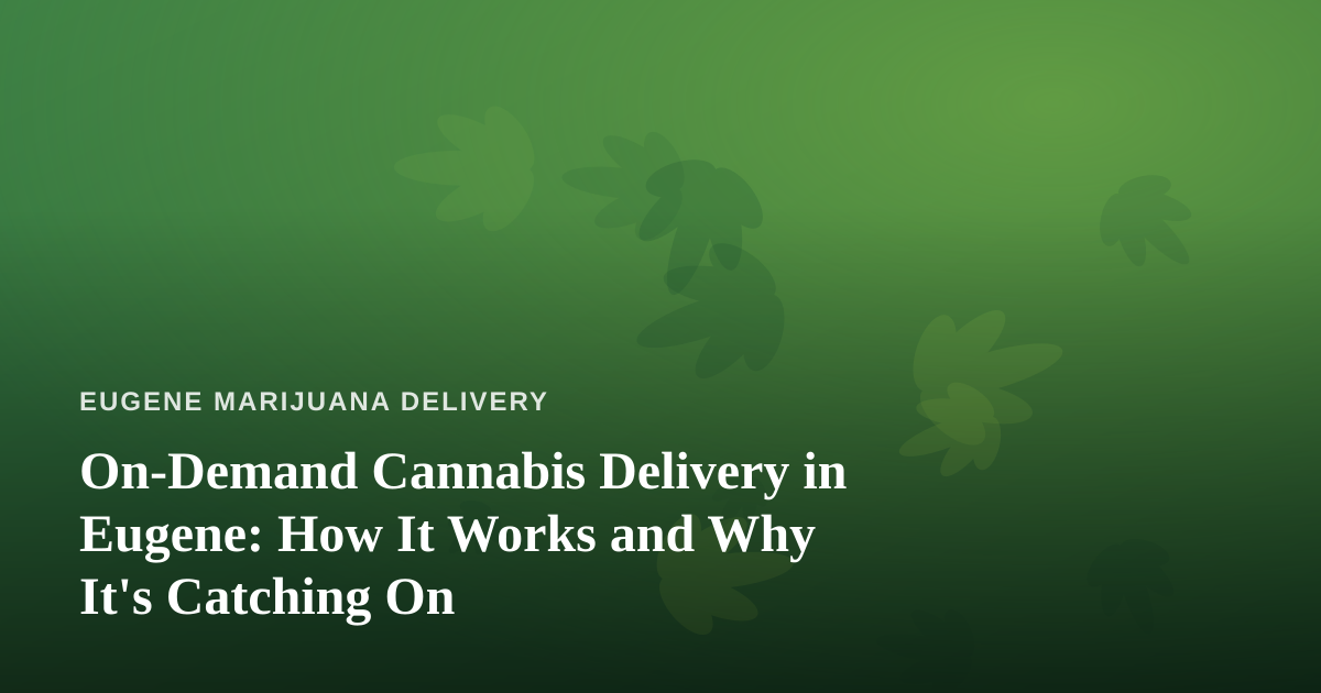 On-Demand Cannabis Delivery in Eugene: How It Works and Why It’s Catching On