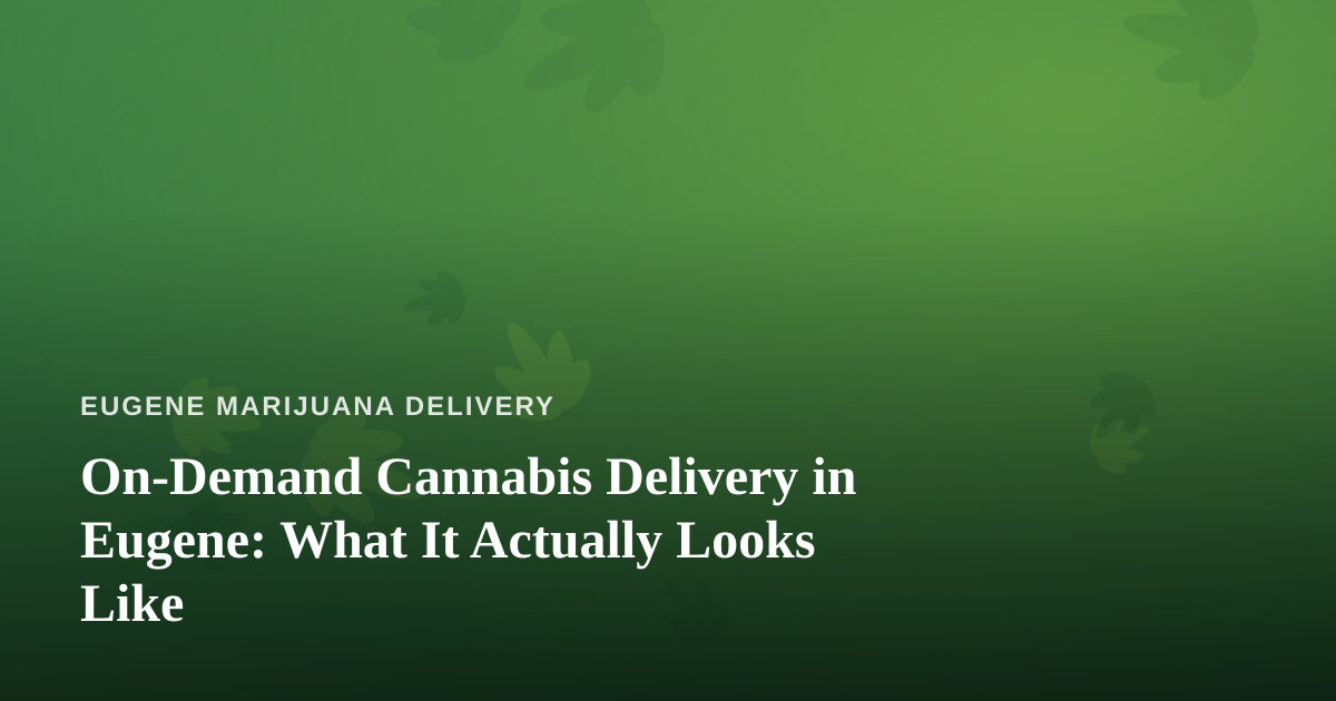 On-Demand Cannabis Delivery in Eugene: What It Actually Looks Like