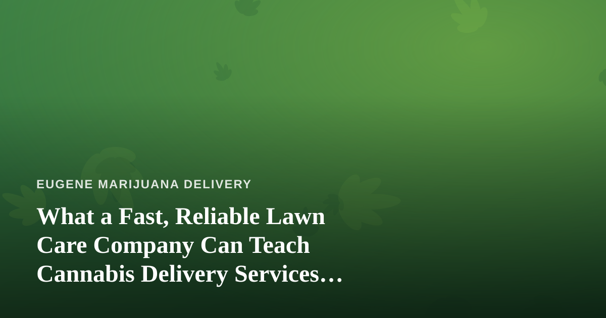 What a Fast, Reliable Lawn Care Company Can Teach Cannabis Delivery Services About Trust