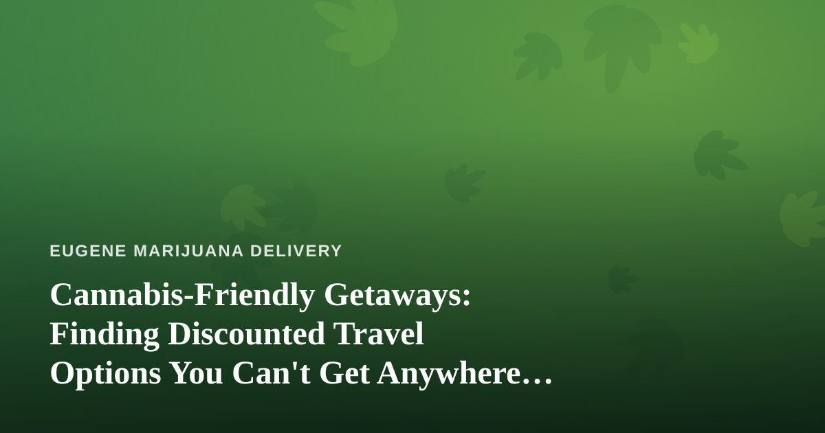 Cannabis-Friendly Getaways: Finding Discounted Travel Options You Can’t Get Anywhere Else
