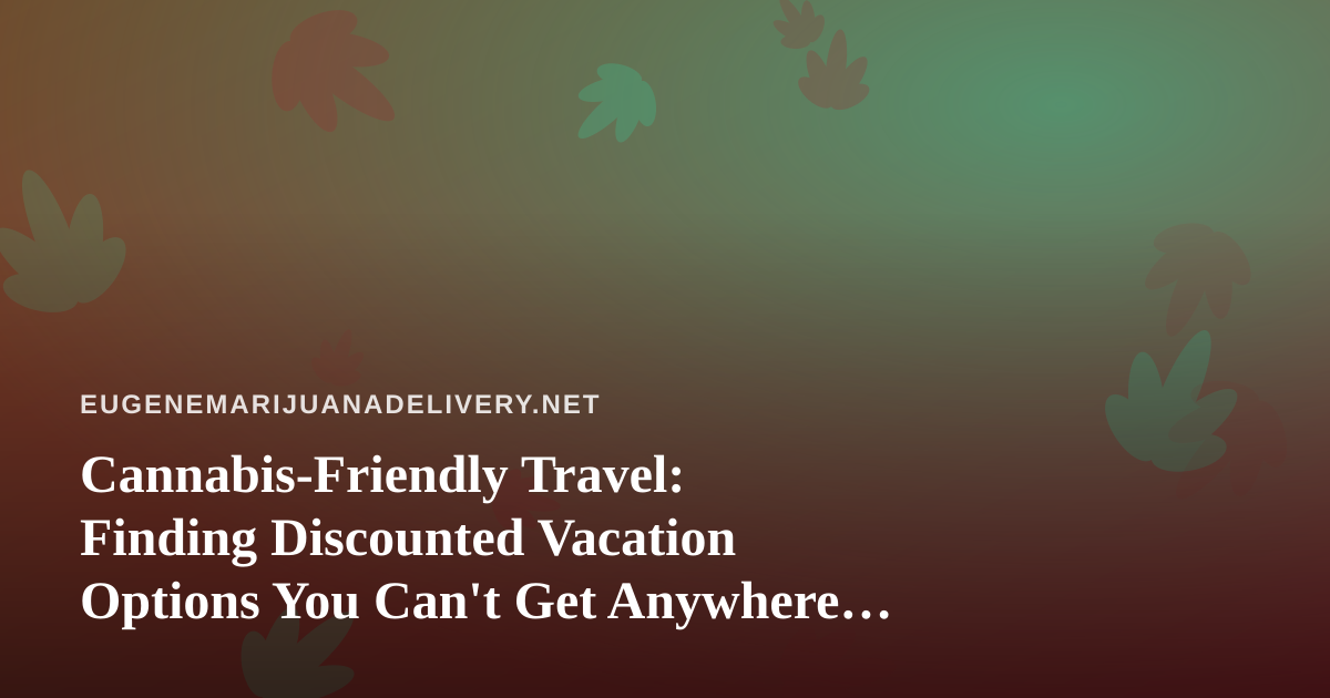 Cannabis-Friendly Travel: Finding Discounted Vacation Options You Can’t Get Anywhere Else