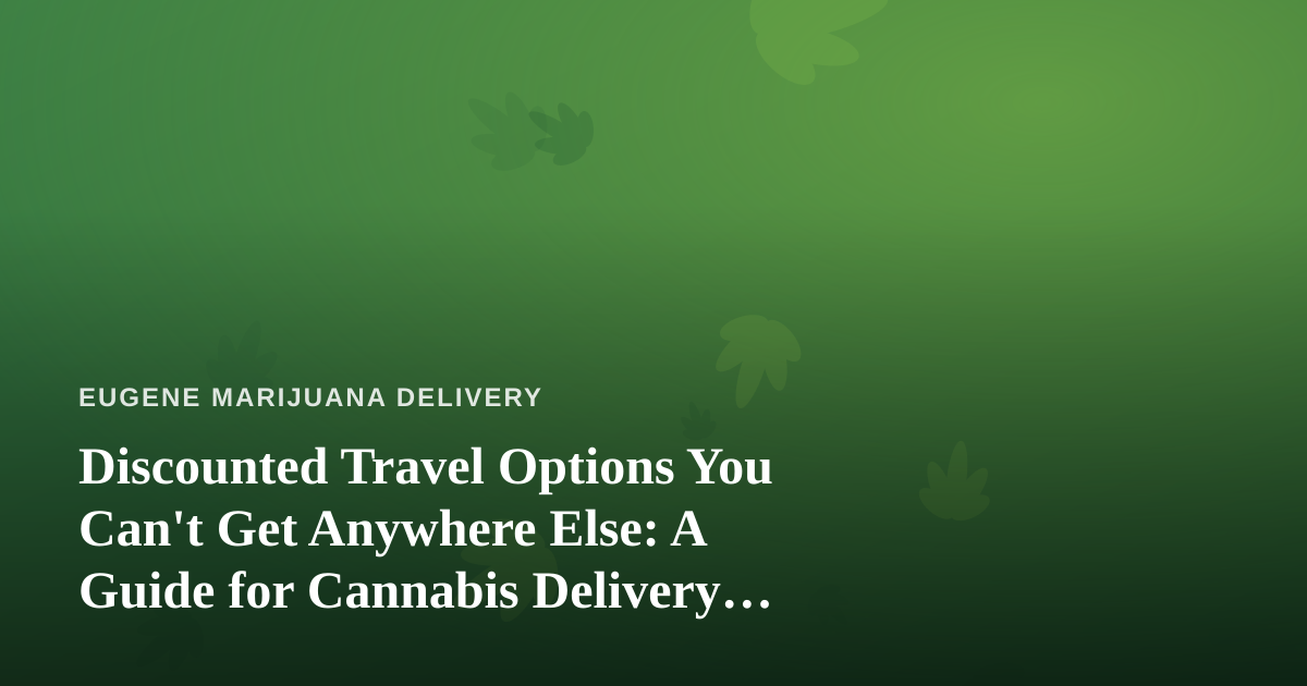 Discounted Travel Options You Can’t Get Anywhere Else: A Guide for Cannabis Delivery Fans