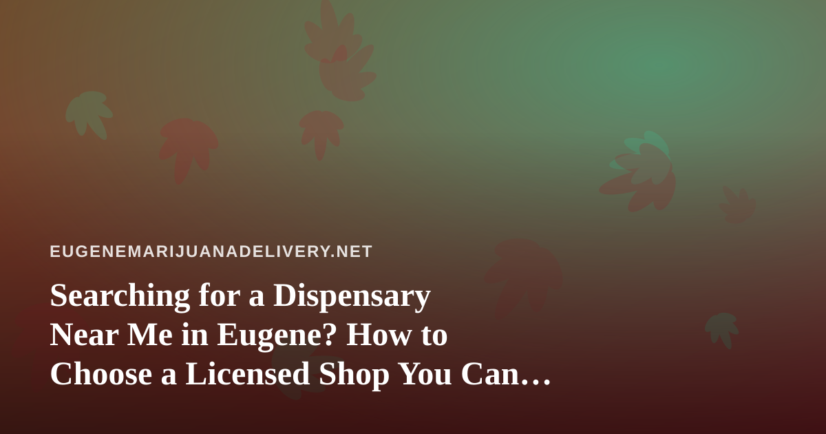 Searching for a Dispensary Near Me in Eugene? How to Choose a Licensed Shop You Can Trust